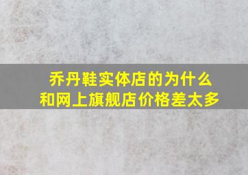 乔丹鞋实体店的为什么和网上旗舰店价格差太多