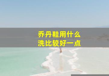 乔丹鞋用什么洗比较好一点