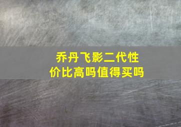 乔丹飞影二代性价比高吗值得买吗