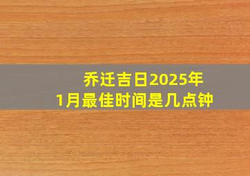 乔迁吉日2025年1月最佳时间是几点钟