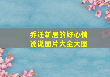 乔迁新居的好心情说说图片大全大图