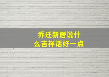 乔迁新居说什么吉祥话好一点