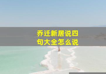 乔迁新居说四句大全怎么说