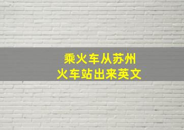 乘火车从苏州火车站出来英文