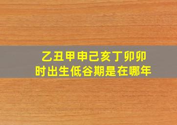 乙丑甲申己亥丁卯卯时出生低谷期是在哪年