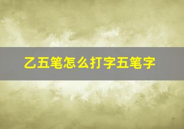 乙五笔怎么打字五笔字