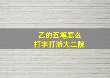 乙的五笔怎么打字打浙大二院