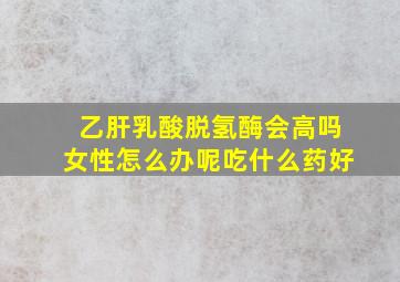 乙肝乳酸脱氢酶会高吗女性怎么办呢吃什么药好