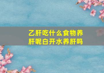 乙肝吃什么食物养肝呢白开水养肝吗