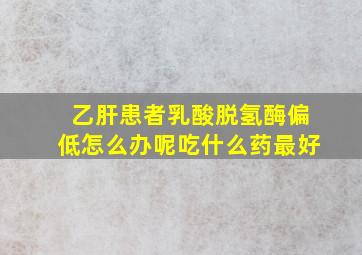 乙肝患者乳酸脱氢酶偏低怎么办呢吃什么药最好