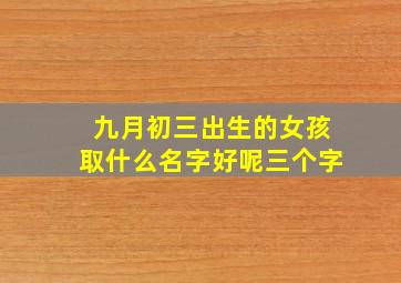 九月初三出生的女孩取什么名字好呢三个字