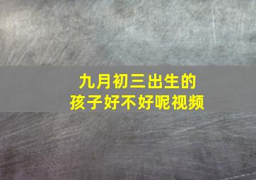 九月初三出生的孩子好不好呢视频