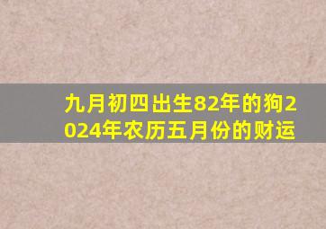 九月初四出生82年的狗2024年农历五月份的财运