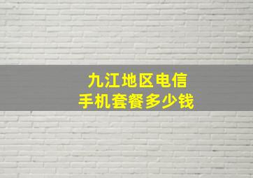 九江地区电信手机套餐多少钱