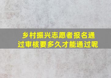 乡村振兴志愿者报名通过审核要多久才能通过呢