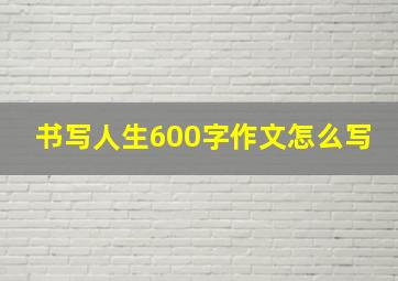 书写人生600字作文怎么写