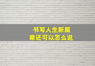 书写人生新篇章还可以怎么说