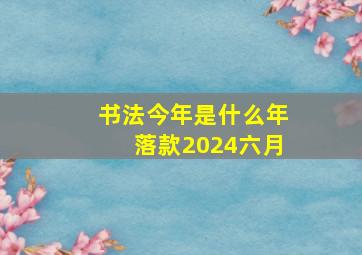 书法今年是什么年落款2024六月