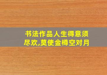 书法作品人生得意须尽欢,莫使金樽空对月