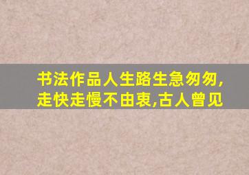 书法作品人生路生急匆匆,走快走慢不由衷,古人曾见