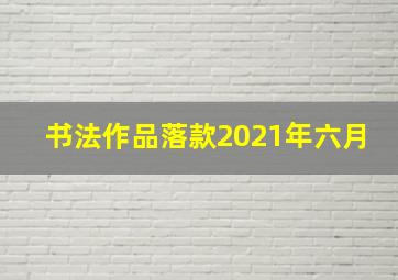 书法作品落款2021年六月