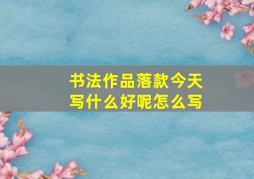 书法作品落款今天写什么好呢怎么写