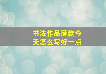 书法作品落款今天怎么写好一点