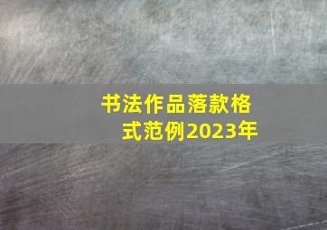 书法作品落款格式范例2023年