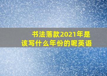 书法落款2021年是该写什么年份的呢英语