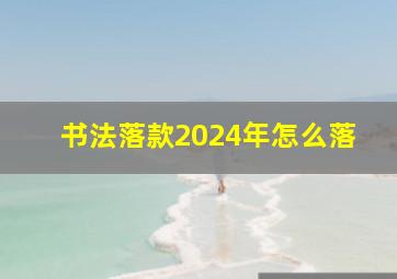 书法落款2024年怎么落