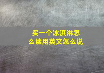 买一个冰淇淋怎么读用英文怎么说