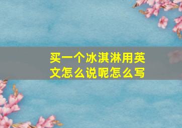 买一个冰淇淋用英文怎么说呢怎么写