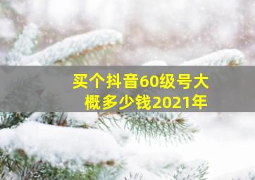 买个抖音60级号大概多少钱2021年