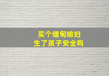 买个缅甸媳妇生了孩子安全吗