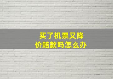 买了机票又降价赔款吗怎么办