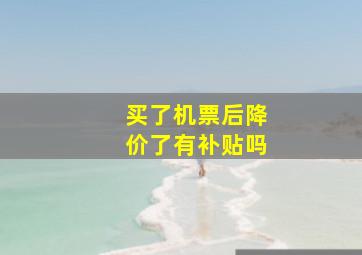 买了机票后降价了有补贴吗