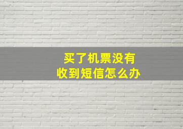 买了机票没有收到短信怎么办