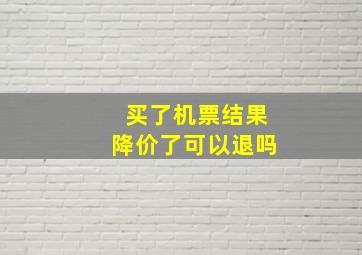 买了机票结果降价了可以退吗