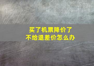 买了机票降价了不给退差价怎么办