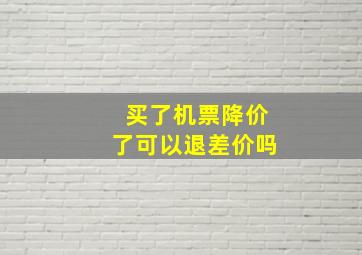 买了机票降价了可以退差价吗