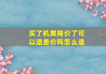 买了机票降价了可以退差价吗怎么退