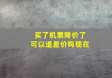 买了机票降价了可以退差价吗现在