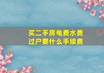 买二手房电费水费过户要什么手续费