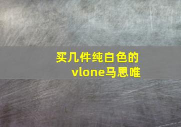 买几件纯白色的vlone马思唯