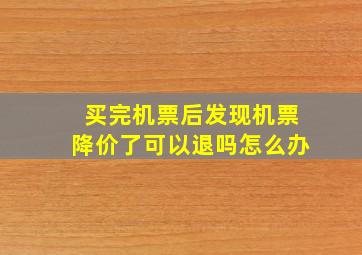 买完机票后发现机票降价了可以退吗怎么办