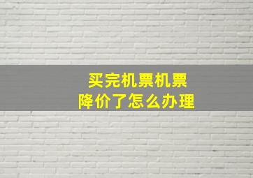 买完机票机票降价了怎么办理