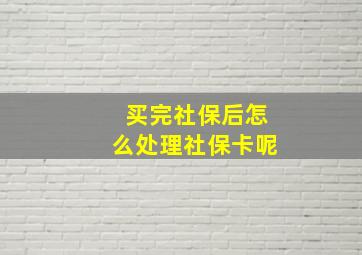 买完社保后怎么处理社保卡呢