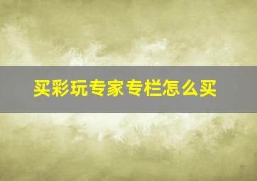 买彩玩专家专栏怎么买