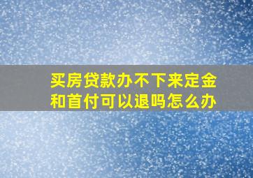 买房贷款办不下来定金和首付可以退吗怎么办