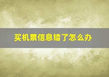 买机票信息错了怎么办